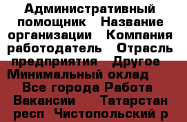 Административный помощник › Название организации ­ Компания-работодатель › Отрасль предприятия ­ Другое › Минимальный оклад ­ 1 - Все города Работа » Вакансии   . Татарстан респ.,Чистопольский р-н